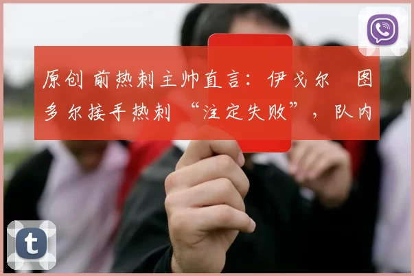 原创 前热刺主帅直言：伊戈尔・图多尔接手热刺 “注定失败”，队内氛围 “ toxic 至极”