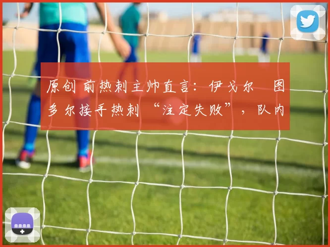 原创 前热刺主帅直言：伊戈尔・图多尔接手热刺 “注定失败”，队内氛围 “ toxic 至极”