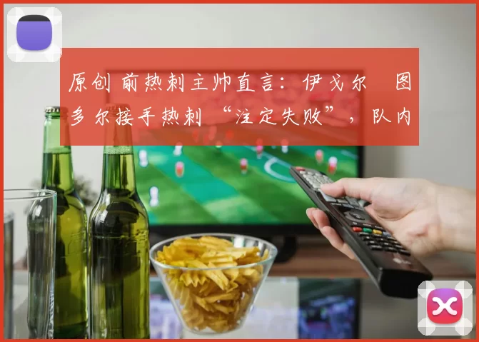 原创 前热刺主帅直言：伊戈尔・图多尔接手热刺 “注定失败”，队内氛围 “ toxic 至极”