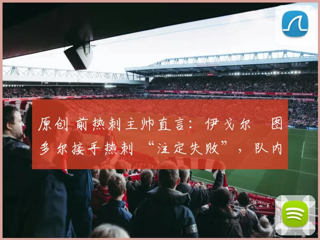 原创 前热刺主帅直言：伊戈尔・图多尔接手热刺 “注定失败”，队内氛围 “ toxic 至极”