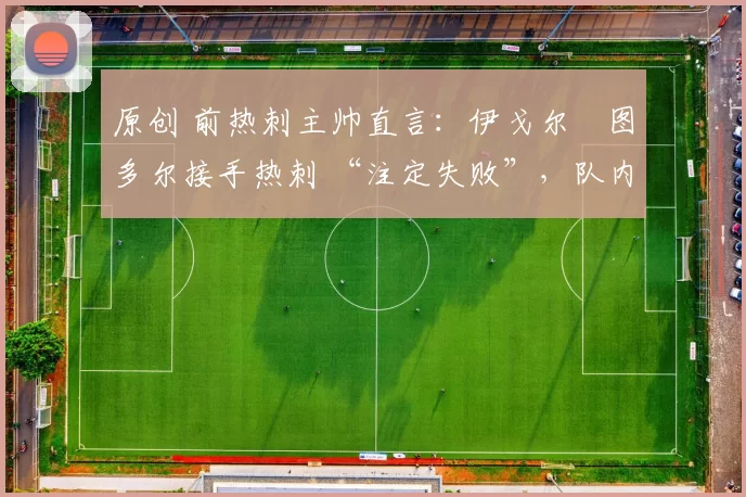 原创 前热刺主帅直言：伊戈尔・图多尔接手热刺 “注定失败”，队内氛围 “ toxic 至极”