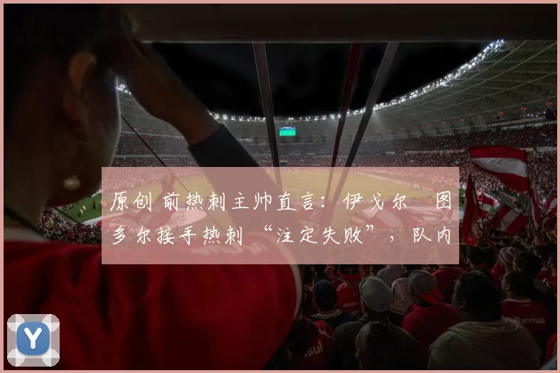 原创 前热刺主帅直言:伊戈尔・图多尔接手热刺 “注定失败”,队内氛围 “ toxic 至极”