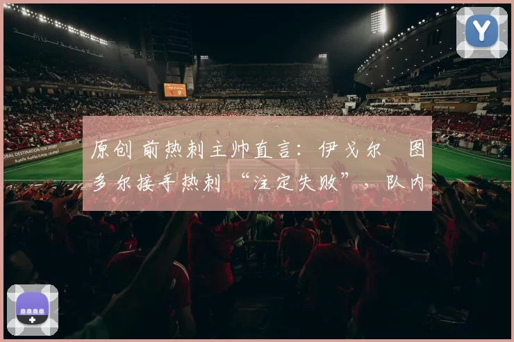 原创 前热刺主帅直言：伊戈尔・图多尔接手热刺 “注定失败”，队内氛围 “ toxic 至极”