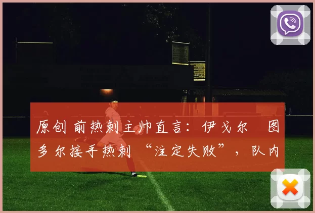 原创 前热刺主帅直言:伊戈尔・图多尔接手热刺 “注定失败”,队内氛围 “ toxic 至极”