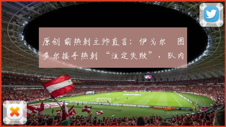 原创 前热刺主帅直言:伊戈尔・图多尔接手热刺 “注定失败”,队内氛围 “ toxic 至极”
