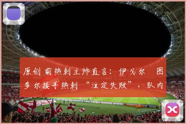 原创 前热刺主帅直言：伊戈尔・图多尔接手热刺 “注定失败”，队内氛围 “ toxic 至极”