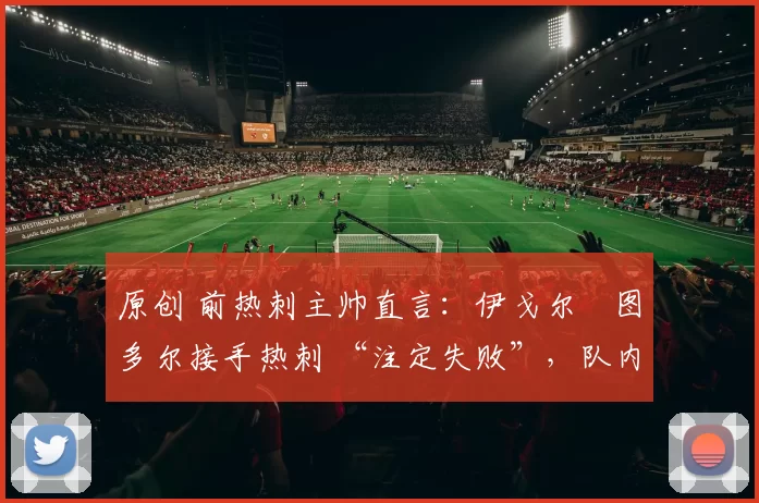 原创 前热刺主帅直言：伊戈尔・图多尔接手热刺 “注定失败”，队内氛围 “ toxic 至极”