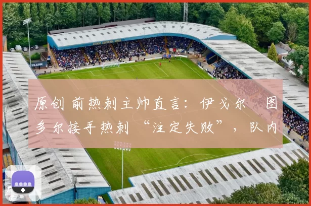 原创 前热刺主帅直言：伊戈尔・图多尔接手热刺 “注定失败”，队内氛围 “ toxic 至极”