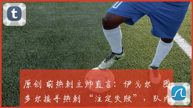 原创 前热刺主帅直言:伊戈尔・图多尔接手热刺 “注定失败”,队内氛围 “ toxic 至极”