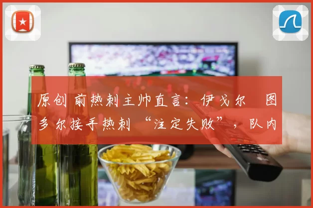 原创 前热刺主帅直言：伊戈尔・图多尔接手热刺 “注定失败”，队内氛围 “ toxic 至极”