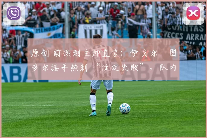 原创 前热刺主帅直言：伊戈尔・图多尔接手热刺 “注定失败”，队内氛围 “ toxic 至极”