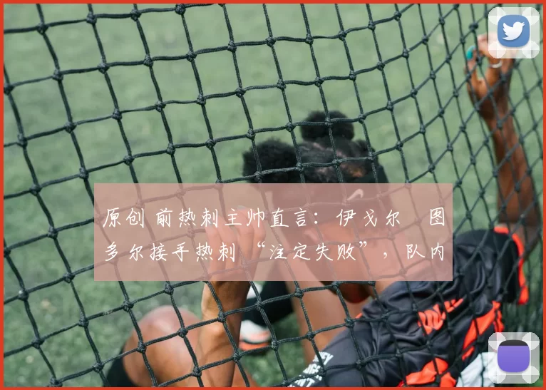 原创 前热刺主帅直言:伊戈尔・图多尔接手热刺 “注定失败”,队内氛围 “ toxic 至极”