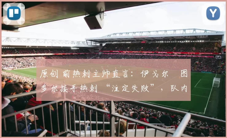 原创 前热刺主帅直言：伊戈尔・图多尔接手热刺 “注定失败”，队内氛围 “ toxic 至极”