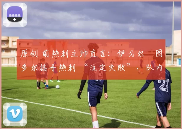 原创 前热刺主帅直言:伊戈尔・图多尔接手热刺 “注定失败”,队内氛围 “ toxic 至极”