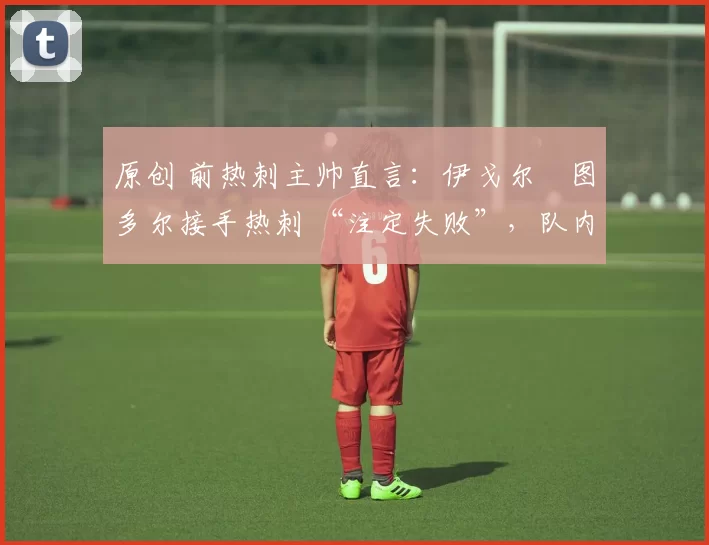 原创 前热刺主帅直言:伊戈尔・图多尔接手热刺 “注定失败”,队内氛围 “ toxic 至极”