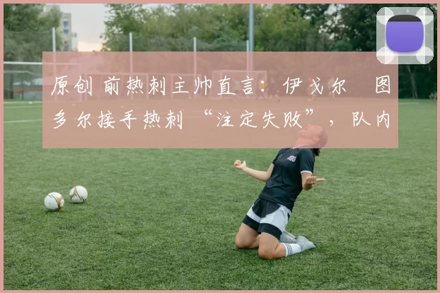 原创 前热刺主帅直言:伊戈尔・图多尔接手热刺 “注定失败”,队内氛围 “ toxic 至极”