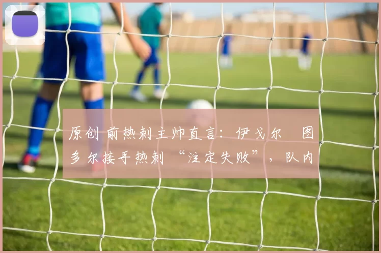 原创 前热刺主帅直言：伊戈尔・图多尔接手热刺 “注定失败”，队内氛围 “ toxic 至极”