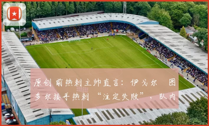 原创 前热刺主帅直言:伊戈尔・图多尔接手热刺 “注定失败”,队内氛围 “ toxic 至极”