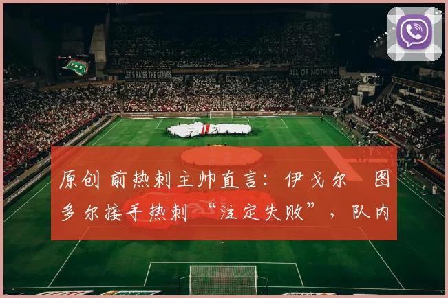 原创 前热刺主帅直言：伊戈尔・图多尔接手热刺 “注定失败”，队内氛围 “ toxic 至极”