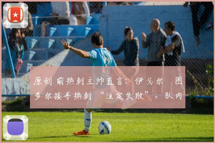 原创 前热刺主帅直言:伊戈尔・图多尔接手热刺 “注定失败”,队内氛围 “ toxic 至极”