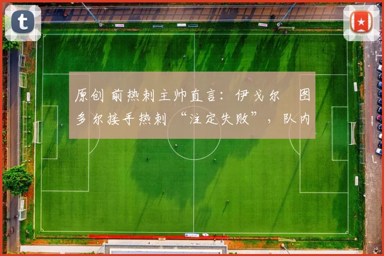 原创 前热刺主帅直言：伊戈尔・图多尔接手热刺 “注定失败”，队内氛围 “ toxic 至极”