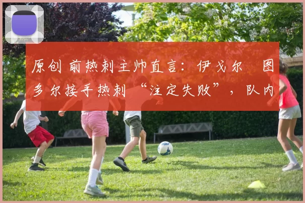 原创 前热刺主帅直言：伊戈尔・图多尔接手热刺 “注定失败”，队内氛围 “ toxic 至极”