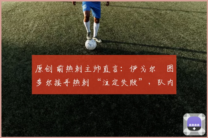 原创 前热刺主帅直言：伊戈尔・图多尔接手热刺 “注定失败”，队内氛围 “ toxic 至极”