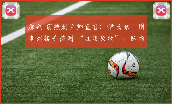 原创 前热刺主帅直言：伊戈尔・图多尔接手热刺 “注定失败”，队内氛围 “ toxic 至极”