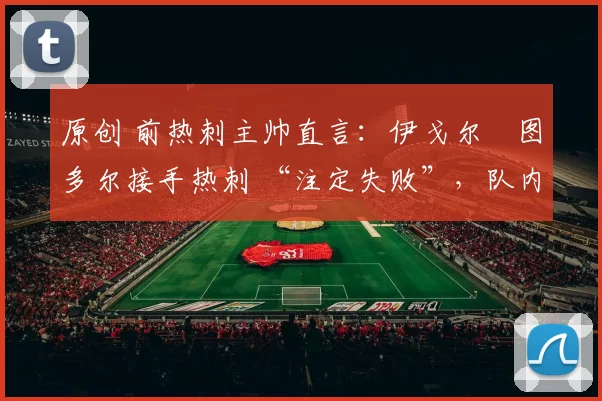 原创 前热刺主帅直言：伊戈尔・图多尔接手热刺 “注定失败”，队内氛围 “ toxic 至极”