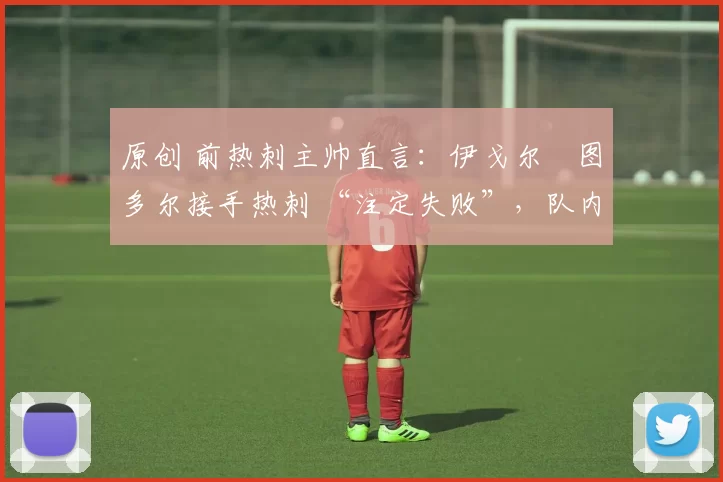 原创 前热刺主帅直言：伊戈尔・图多尔接手热刺 “注定失败”，队内氛围 “ toxic 至极”