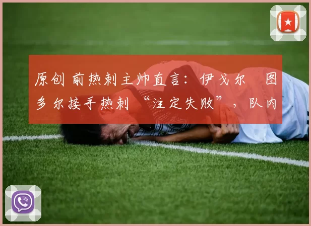 原创 前热刺主帅直言：伊戈尔・图多尔接手热刺 “注定失败”，队内氛围 “ toxic 至极”