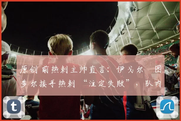 原创 前热刺主帅直言:伊戈尔・图多尔接手热刺 “注定失败”,队内氛围 “ toxic 至极”