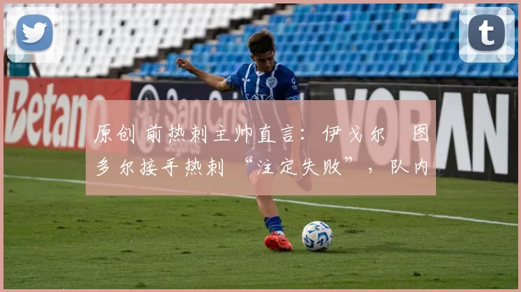 原创 前热刺主帅直言:伊戈尔・图多尔接手热刺 “注定失败”,队内氛围 “ toxic 至极”