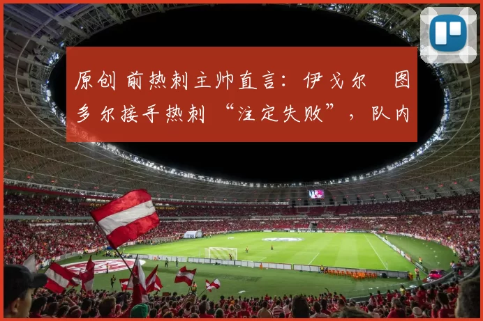 原创 前热刺主帅直言：伊戈尔・图多尔接手热刺 “注定失败”，队内氛围 “ toxic 至极”