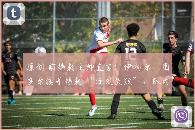 原创 前热刺主帅直言：伊戈尔・图多尔接手热刺 “注定失败”，队内氛围 “ toxic 至极”