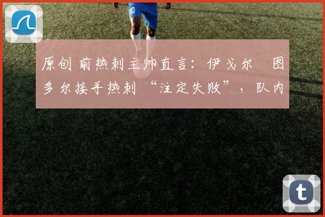 原创 前热刺主帅直言:伊戈尔・图多尔接手热刺 “注定失败”,队内氛围 “ toxic 至极”