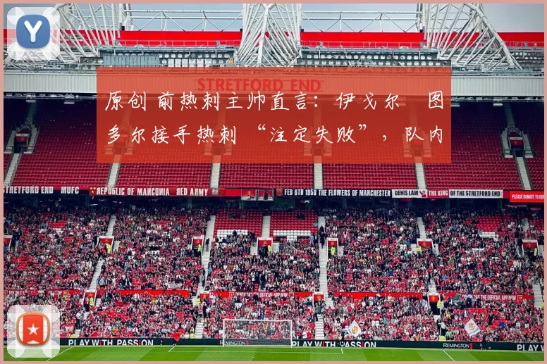 原创 前热刺主帅直言:伊戈尔・图多尔接手热刺 “注定失败”,队内氛围 “ toxic 至极”