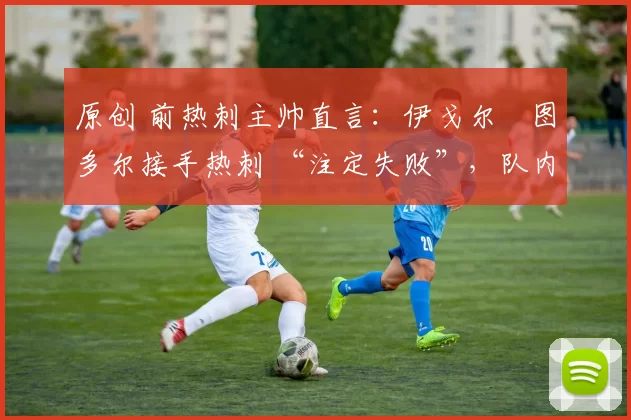 原创 前热刺主帅直言：伊戈尔・图多尔接手热刺 “注定失败”，队内氛围 “ toxic 至极”
