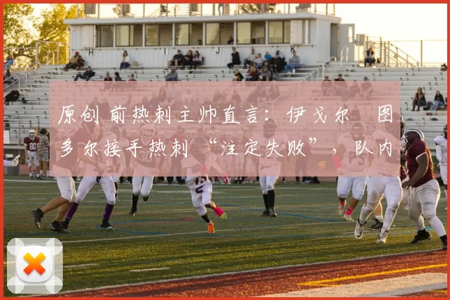 原创 前热刺主帅直言:伊戈尔・图多尔接手热刺 “注定失败”,队内氛围 “ toxic 至极”