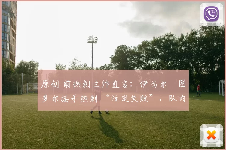 原创 前热刺主帅直言:伊戈尔・图多尔接手热刺 “注定失败”,队内氛围 “ toxic 至极”