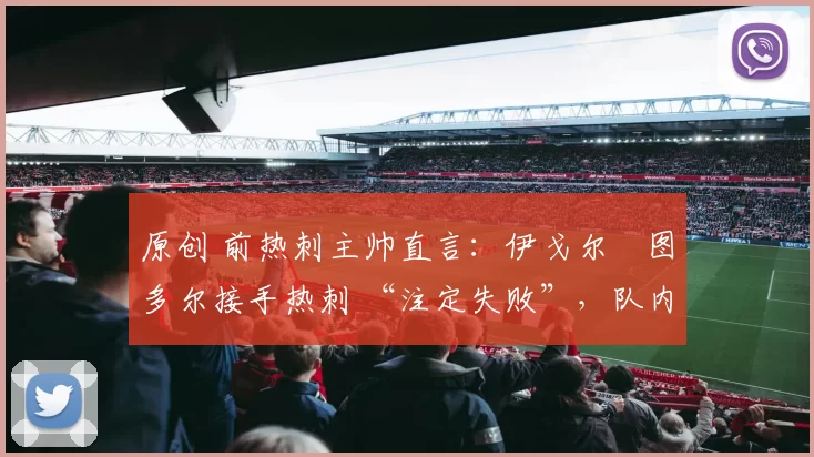 原创 前热刺主帅直言：伊戈尔・图多尔接手热刺 “注定失败”，队内氛围 “ toxic 至极”