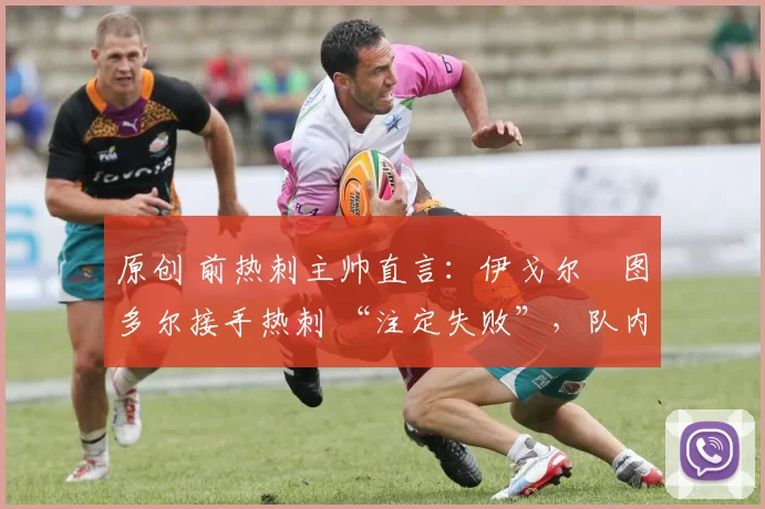 原创 前热刺主帅直言:伊戈尔・图多尔接手热刺 “注定失败”,队内氛围 “ toxic 至极”