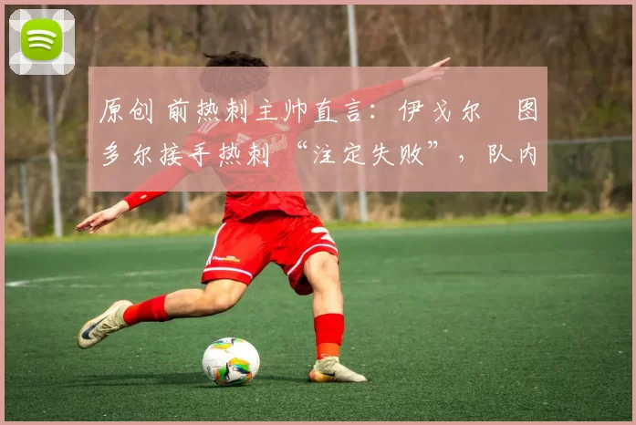 原创 前热刺主帅直言:伊戈尔・图多尔接手热刺 “注定失败”,队内氛围 “ toxic 至极”