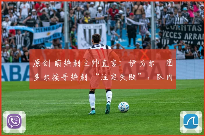 原创 前热刺主帅直言：伊戈尔・图多尔接手热刺 “注定失败”，队内氛围 “ toxic 至极”