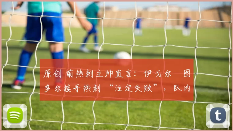 原创 前热刺主帅直言：伊戈尔・图多尔接手热刺 “注定失败”，队内氛围 “ toxic 至极”