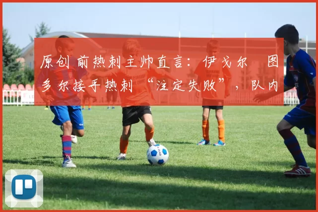 原创 前热刺主帅直言:伊戈尔・图多尔接手热刺 “注定失败”,队内氛围 “ toxic 至极”