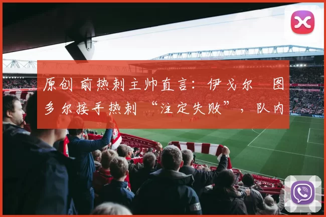 原创 前热刺主帅直言：伊戈尔・图多尔接手热刺 “注定失败”，队内氛围 “ toxic 至极”