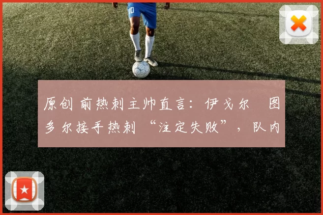 原创 前热刺主帅直言：伊戈尔・图多尔接手热刺 “注定失败”，队内氛围 “ toxic 至极”