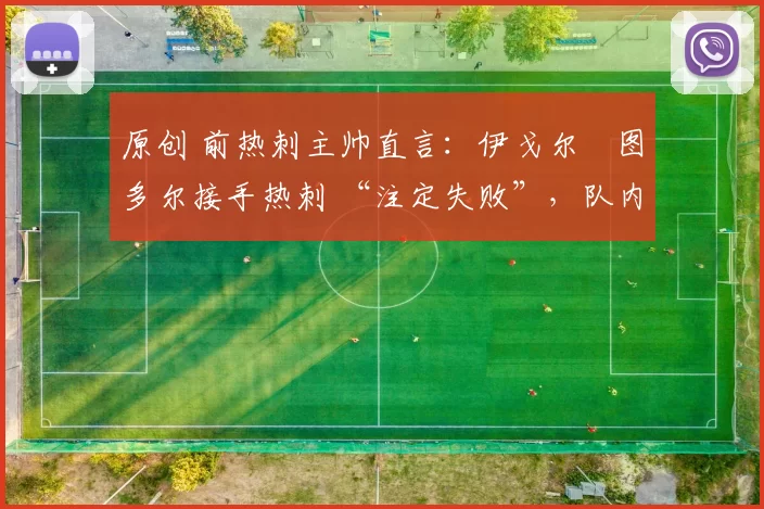 原创 前热刺主帅直言:伊戈尔・图多尔接手热刺 “注定失败”,队内氛围 “ toxic 至极”