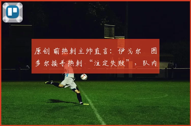 原创 前热刺主帅直言：伊戈尔・图多尔接手热刺 “注定失败”，队内氛围 “ toxic 至极”